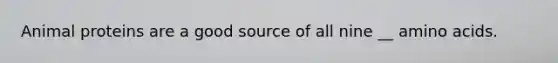 Animal proteins are a good source of all nine __ amino acids.