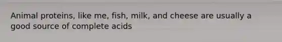 Animal proteins, like me, fish, milk, and cheese are usually a good source of complete acids