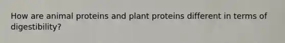 How are animal proteins and plant proteins different in terms of digestibility?