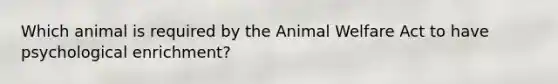 Which animal is required by the Animal Welfare Act to have psychological enrichment?