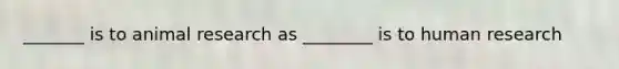 _______ is to animal research as ________ is to human research