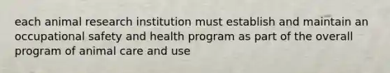 each animal research institution must establish and maintain an occupational safety and health program as part of the overall program of animal care and use