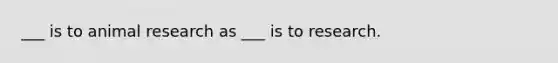___ is to animal research as ___ is to research.
