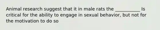 Animal research suggest that it in male rats the ___________ Is critical for the ability to engage in sexual behavior, but not for the motivation to do so