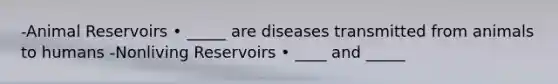 -Animal Reservoirs • _____ are diseases transmitted from animals to humans -Nonliving Reservoirs • ____ and _____