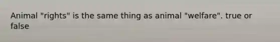 Animal "rights" is the same thing as animal "welfare". true or false