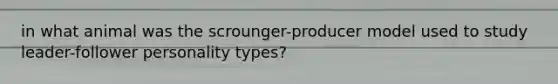 in what animal was the scrounger-producer model used to study leader-follower personality types?