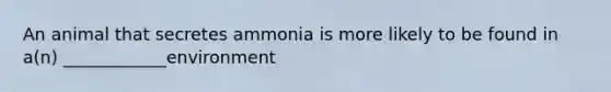 An animal that secretes ammonia is more likely to be found in a(n) ____________environment