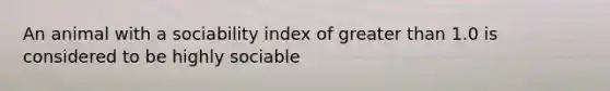 An animal with a sociability index of <a href='https://www.questionai.com/knowledge/ktgHnBD4o3-greater-than' class='anchor-knowledge'>greater than</a> 1.0 is considered to be highly sociable