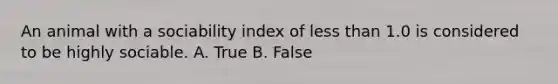 An animal with a sociability index of less than 1.0 is considered to be highly sociable. A. True B. False