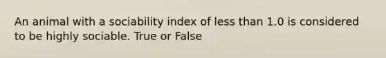 An animal with a sociability index of less than 1.0 is considered to be highly sociable. True or False