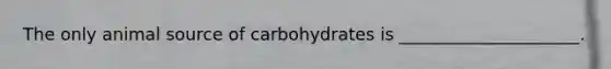 The only animal source of carbohydrates is _____________________.
