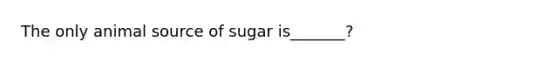 The only animal source of sugar is_______?