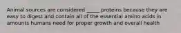Animal sources are considered _____ proteins because they are easy to digest and contain all of the essential amino acids in amounts humans need for proper growth and overall health