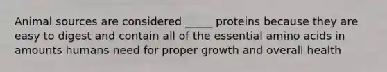 Animal sources are considered _____ proteins because they are easy to digest and contain all of the essential amino acids in amounts humans need for proper growth and overall health