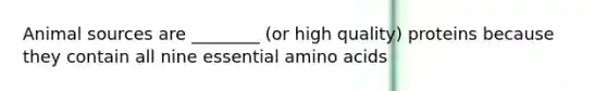 Animal sources are ________ (or high quality) proteins because they contain all nine essential amino acids