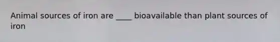 Animal sources of iron are ____ bioavailable than plant sources of iron