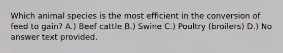 Which animal species is the most efficient in the conversion of feed to gain? A.) Beef cattle B.) Swine C.) Poultry (broilers) D.) No answer text provided.