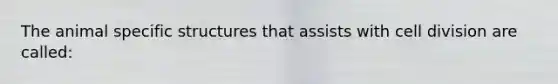 The animal specific structures that assists with <a href='https://www.questionai.com/knowledge/kjHVAH8Me4-cell-division' class='anchor-knowledge'>cell division</a> are called: