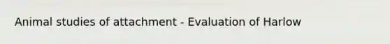 Animal studies of attachment - Evaluation of Harlow