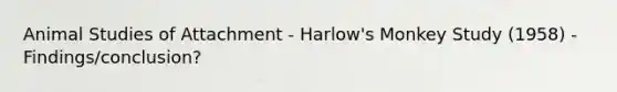 Animal Studies of Attachment - Harlow's Monkey Study (1958) - Findings/conclusion?