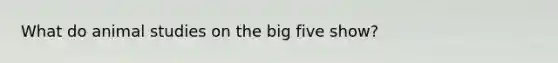 What do animal studies on the big five show?