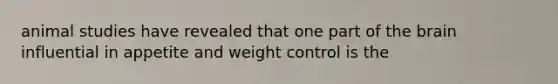 animal studies have revealed that one part of the brain influential in appetite and weight control is the