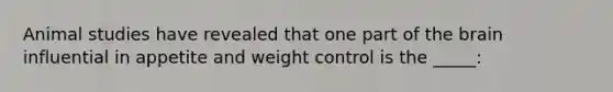 Animal studies have revealed that one part of the brain influential in appetite and weight control is the _____: