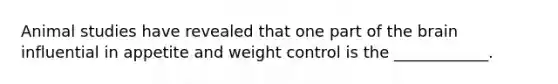 Animal studies have revealed that one part of the brain influential in appetite and weight control is the ____________.