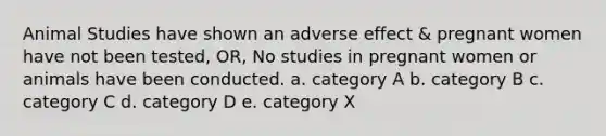 Animal Studies have shown an adverse effect & pregnant women have not been tested, OR, No studies in pregnant women or animals have been conducted. a. category A b. category B c. category C d. category D e. category X