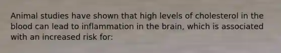 Animal studies have shown that high levels of cholesterol in the blood can lead to inflammation in the brain, which is associated with an increased risk for: