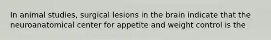 In animal studies, surgical lesions in the brain indicate that the neuroanatomical center for appetite and weight control is the