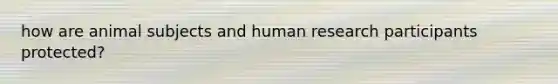 how are animal subjects and human research participants protected?