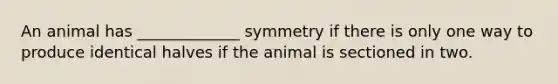 An animal has _____________ symmetry if there is only one way to produce identical halves if the animal is sectioned in two.