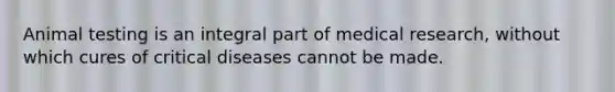 Animal testing is an integral part of medical research, without which cures of critical diseases cannot be made.