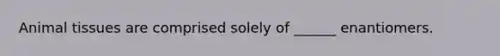Animal tissues are comprised solely of ______ enantiomers.