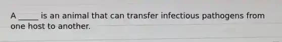 A _____ is an animal that can transfer infectious pathogens from one host to another.