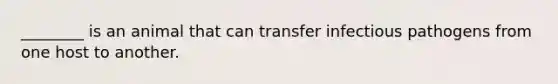 ________ is an animal that can transfer infectious pathogens from one host to another.