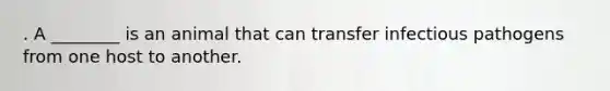 . A ________ is an animal that can transfer infectious pathogens from one host to another.