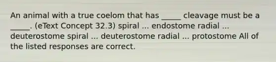 An animal with a true coelom that has _____ cleavage must be a _____. (eText Concept 32.3) spiral ... endostome radial ... deuterostome spiral ... deuterostome radial ... protostome All of the listed responses are correct.