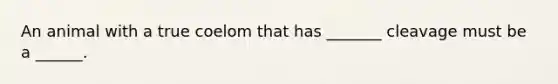 An animal with a true coelom that has _______ cleavage must be a ______.