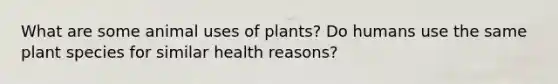 What are some animal uses of plants? Do humans use the same plant species for similar health reasons?