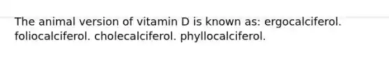 The animal version of vitamin D is known as: ergocalciferol. foliocalciferol. cholecalciferol. phyllocalciferol.