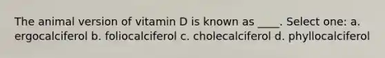 The animal version of vitamin D is known as ____. Select one: a. ergocalciferol b. ​foliocalciferol c. cholecalciferol d. phyllocalciferol