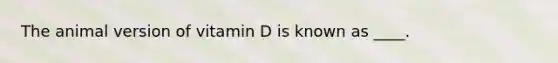 The animal version of vitamin D is known as ____.