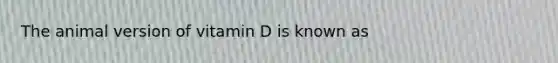 The animal version of vitamin D is known as