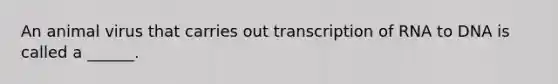 An animal virus that carries out transcription of RNA to DNA is called a ______.