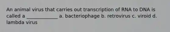 An animal virus that carries out transcription of RNA to DNA is called a _____________ a. bacteriophage b. retrovirus c. viroid d. lambda virus