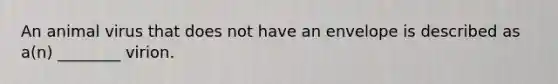 An animal virus that does not have an envelope is described as a(n) ________ virion.