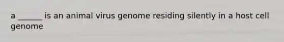 a ______ is an animal virus genome residing silently in a host cell genome